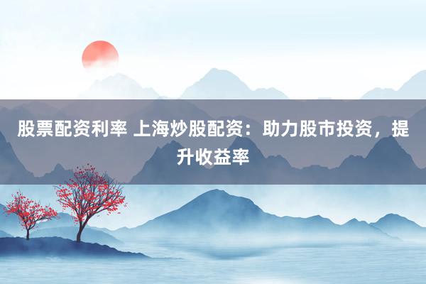 股票配资利率 上海炒股配资：助力股市投资，提升收益率