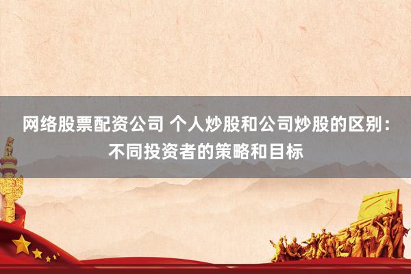 网络股票配资公司 个人炒股和公司炒股的区别：不同投资者的策略和目标