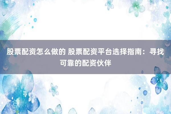 股票配资怎么做的 股票配资平台选择指南：寻找可靠的配资伙伴