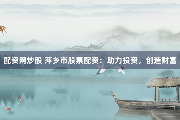 配资网炒股 萍乡市股票配资：助力投资，创造财富