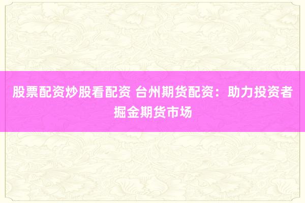 股票配资炒股看配资 台州期货配资：助力投资者掘金期货市场