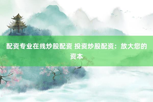 配资专业在线炒股配资 投资炒股配资：放大您的资本