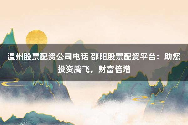 温州股票配资公司电话 邵阳股票配资平台：助您投资腾飞，财富倍增