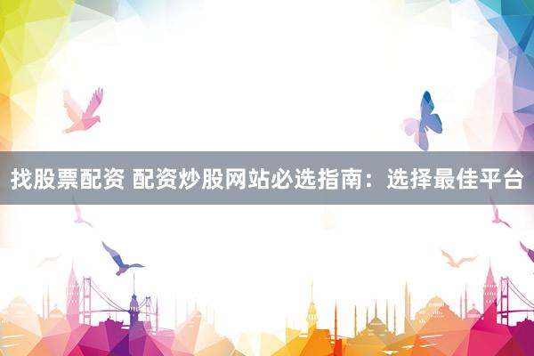 找股票配资 配资炒股网站必选指南：选择最佳平台