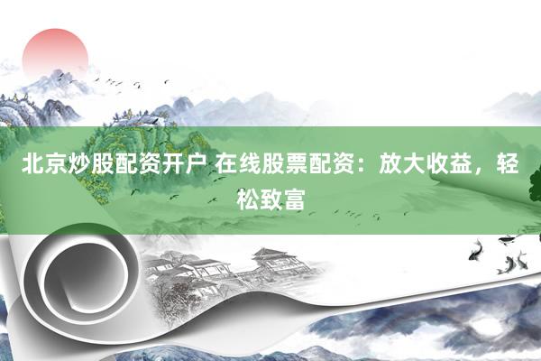 北京炒股配资开户 在线股票配资：放大收益，轻松致富