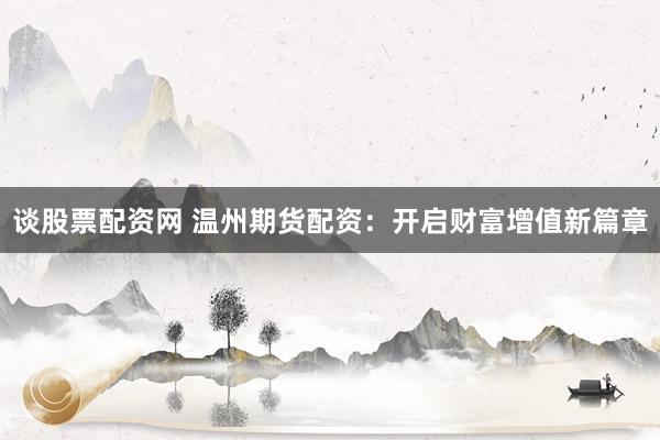 谈股票配资网 温州期货配资：开启财富增值新篇章