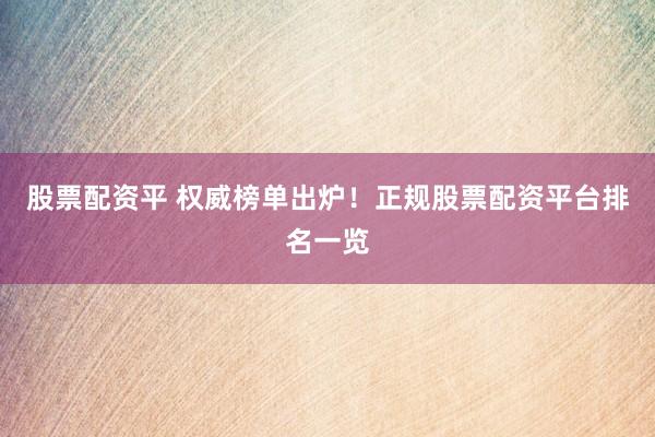 股票配资平 权威榜单出炉！正规股票配资平台排名一览