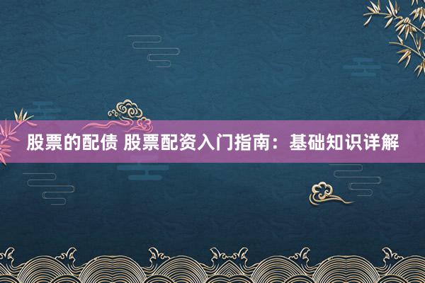股票的配债 股票配资入门指南：基础知识详解