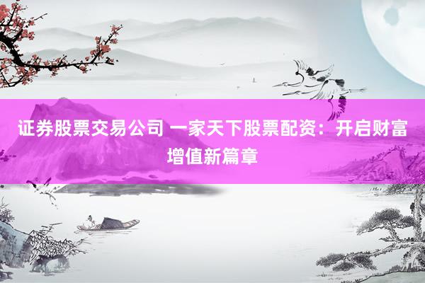 证券股票交易公司 一家天下股票配资：开启财富增值新篇章