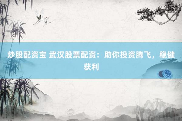炒股配资宝 武汉股票配资：助你投资腾飞，稳健获利