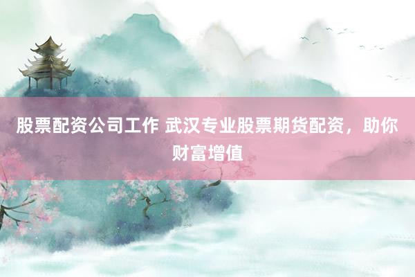 股票配资公司工作 武汉专业股票期货配资，助你财富增值
