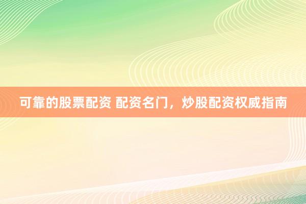 可靠的股票配资 配资名门，炒股配资权威指南