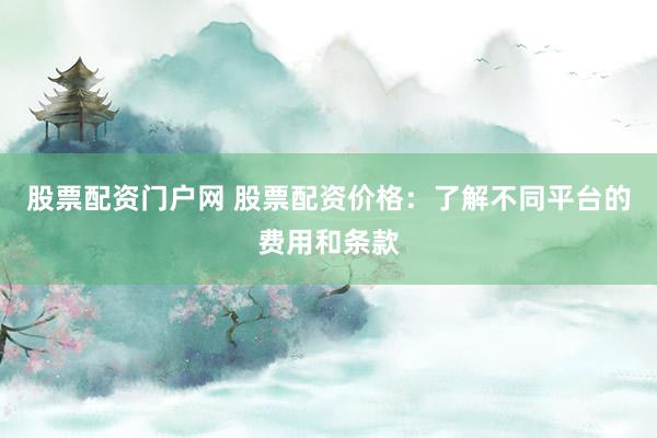 股票配资门户网 股票配资价格：了解不同平台的费用和条款