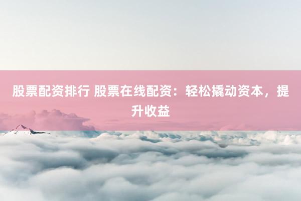 股票配资排行 股票在线配资：轻松撬动资本，提升收益