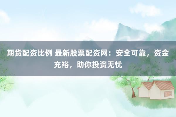 期货配资比例 最新股票配资网：安全可靠，资金充裕，助你投资无忧