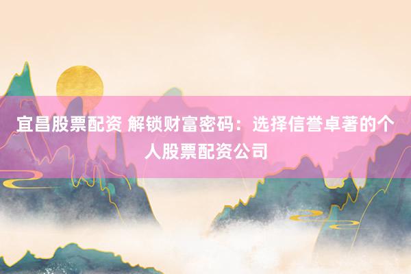 宜昌股票配资 解锁财富密码：选择信誉卓著的个人股票配资公司