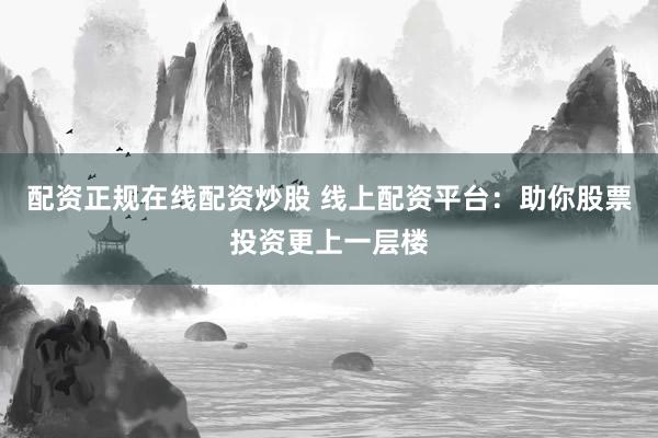 配资正规在线配资炒股 线上配资平台：助你股票投资更上一层楼