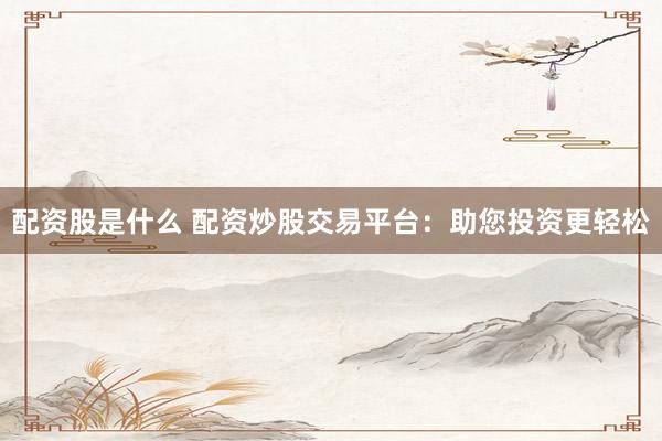 配资股是什么 配资炒股交易平台：助您投资更轻松