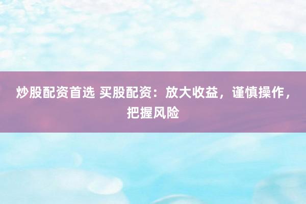炒股配资首选 买股配资：放大收益，谨慎操作，把握风险