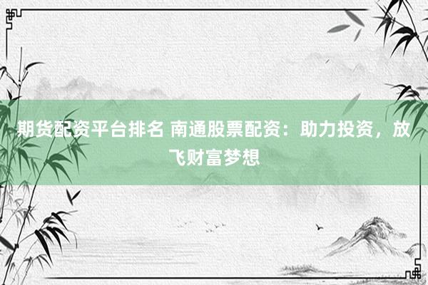 期货配资平台排名 南通股票配资：助力投资，放飞财富梦想