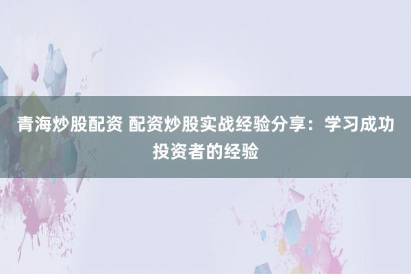 青海炒股配资 配资炒股实战经验分享：学习成功投资者的经验