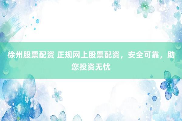 徐州股票配资 正规网上股票配资，安全可靠，助您投资无忧
