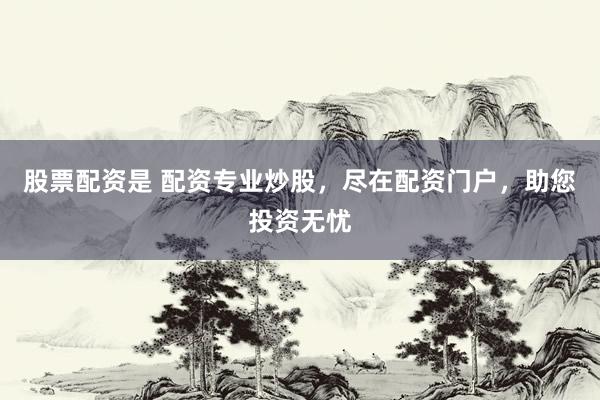 股票配资是 配资专业炒股，尽在配资门户，助您投资无忧