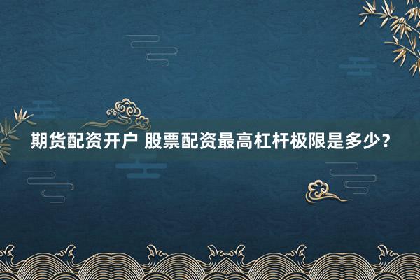 期货配资开户 股票配资最高杠杆极限是多少？