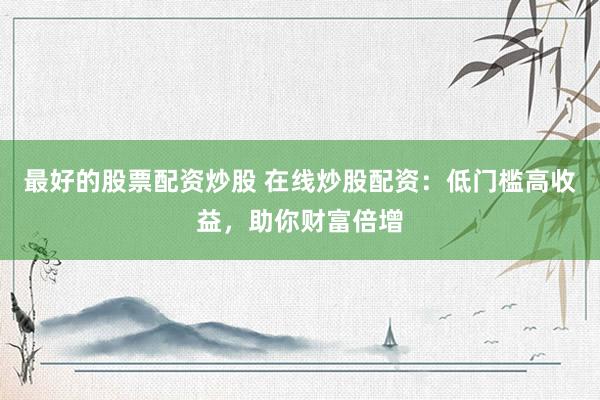最好的股票配资炒股 在线炒股配资：低门槛高收益，助你财富倍增