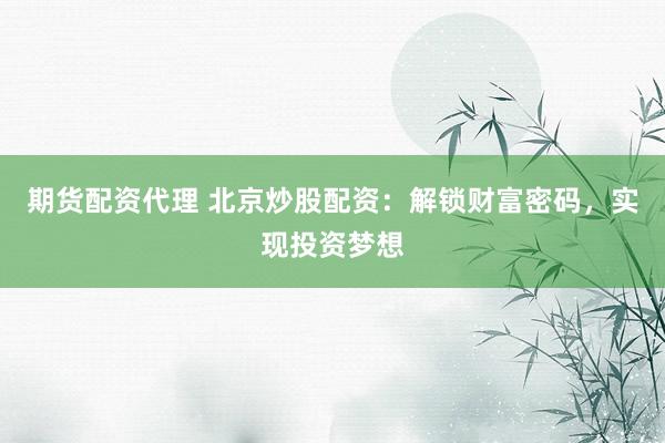 期货配资代理 北京炒股配资：解锁财富密码，实现投资梦想