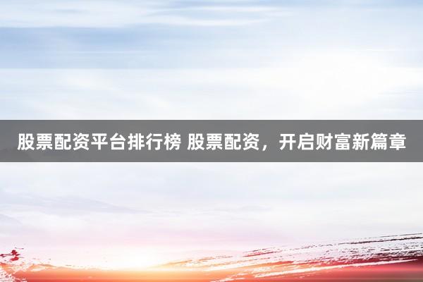 股票配资平台排行榜 股票配资，开启财富新篇章