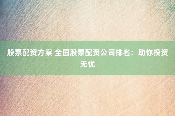 股票配资方案 全国股票配资公司排名：助你投资无忧