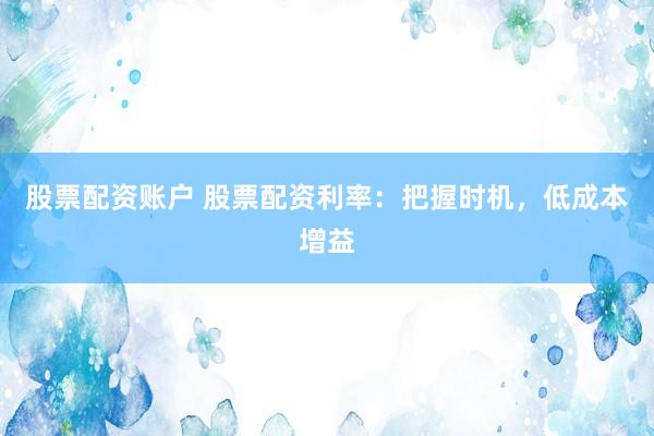 股票配资账户 股票配资利率：把握时机，低成本增益