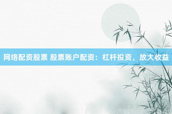 网络配资股票 股票账户配资：杠杆投资，放大收益