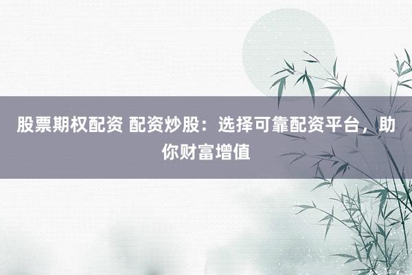 股票期权配资 配资炒股：选择可靠配资平台，助你财富增值