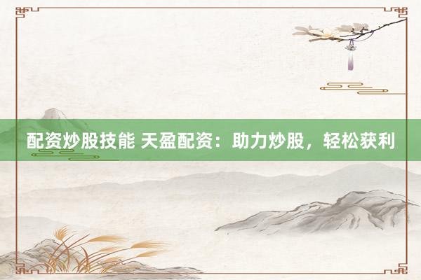 配资炒股技能 天盈配资：助力炒股，轻松获利