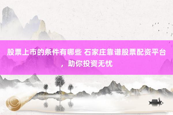 股票上市的条件有哪些 石家庄靠谱股票配资平台，助你投资无忧