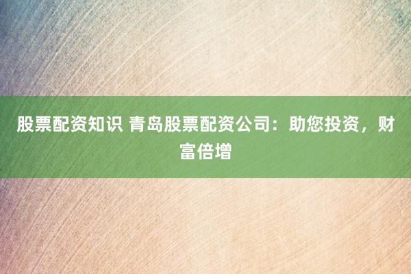 股票配资知识 青岛股票配资公司：助您投资，财富倍增