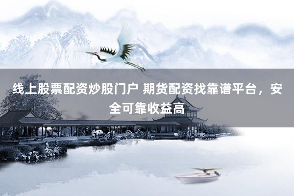 线上股票配资炒股门户 期货配资找靠谱平台，安全可靠收益高