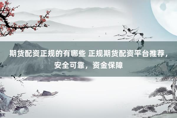 期货配资正规的有哪些 正规期货配资平台推荐，安全可靠，资金保障