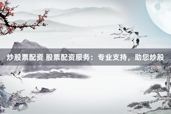 炒股票配资 股票配资服务：专业支持，助您炒股