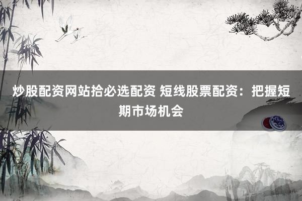 炒股配资网站拾必选配资 短线股票配资：把握短期市场机会
