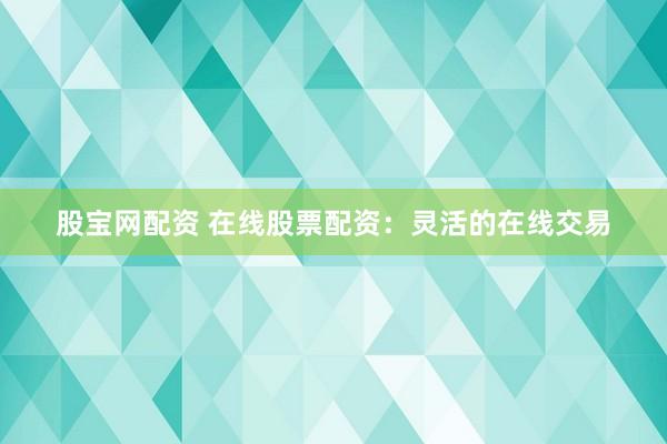 股宝网配资 在线股票配资：灵活的在线交易