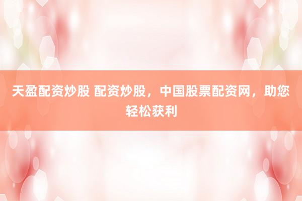 天盈配资炒股 配资炒股，中国股票配资网，助您轻松获利