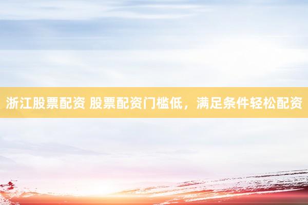 浙江股票配资 股票配资门槛低，满足条件轻松配资