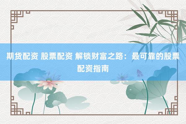 期货配资 股票配资 解锁财富之路：最可靠的股票配资指南