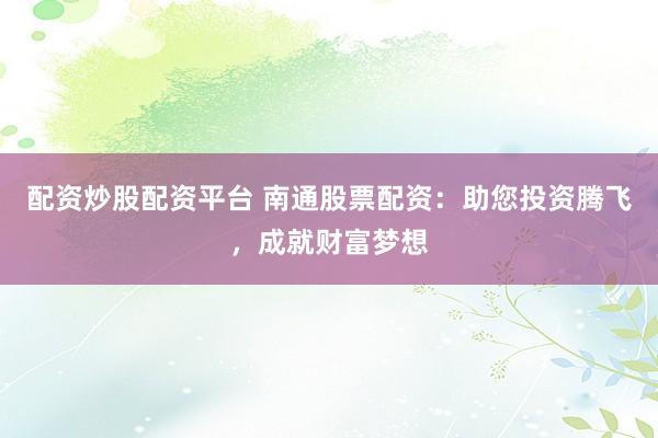 配资炒股配资平台 南通股票配资：助您投资腾飞，成就财富梦想