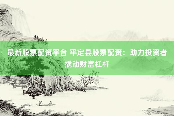最新股票配资平台 平定县股票配资：助力投资者撬动财富杠杆
