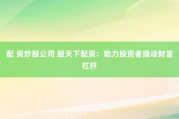 配 资炒股公司 股天下配资：助力投资者撬动财富杠杆