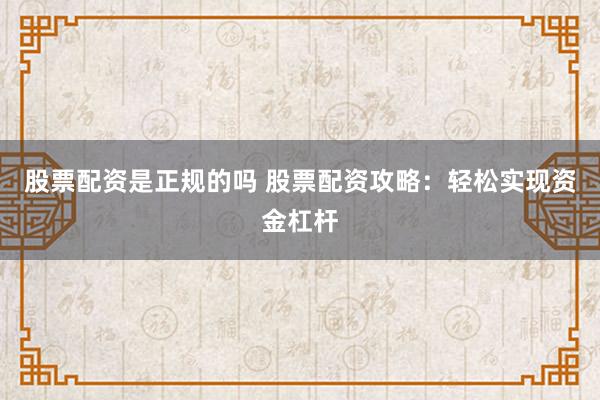 股票配资是正规的吗 股票配资攻略：轻松实现资金杠杆